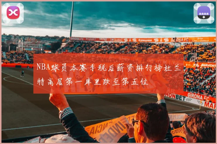 NBA球员本赛季税后薪资排行榜杜兰特高居第一库里跌至第五位