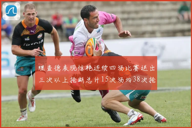 理查德表现惊艳连续四场比赛送出三次以上抢断总计15次场均38次抢断成球队防守利器