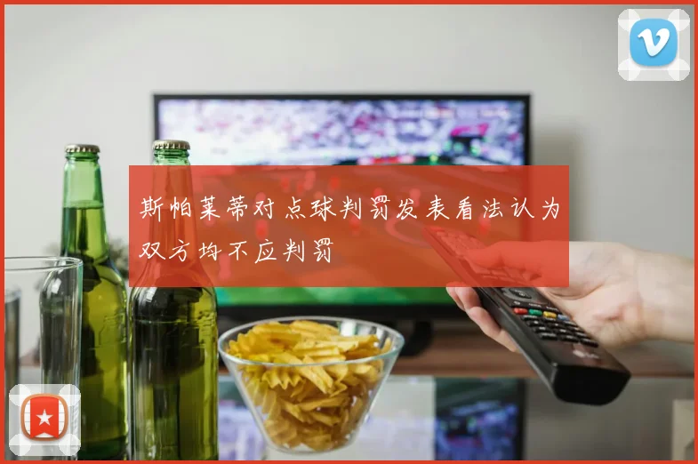 斯帕莱蒂对点球判罚发表看法认为双方均不应判罚