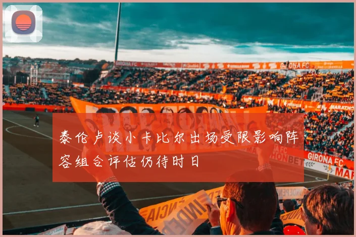 泰伦卢谈小卡比尔出场受限影响阵容组合评估仍待时日