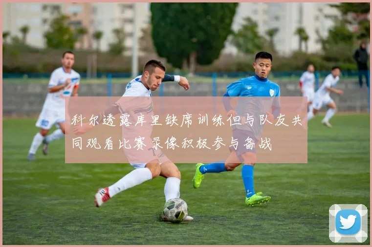 科尔透露库里缺席训练但与队友共同观看比赛录像积极参与备战