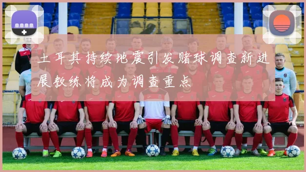 土耳其持续地震引发赌球调查新进展教练将成为调查重点