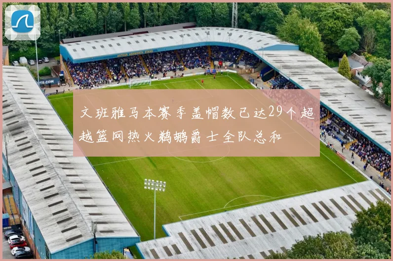 文班雅马本赛季盖帽数已达29个超越篮网热火鹈鹕爵士全队总和