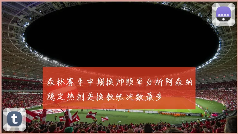 森林赛季中期换帅频率分析阿森纳稳定热刺更换教练次数最多
