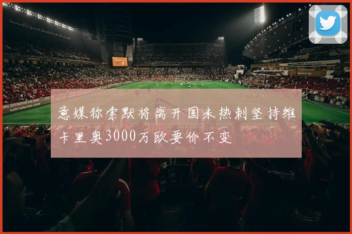 意媒称索默将离开国米热刺坚持维卡里奥3000万欧要价不变