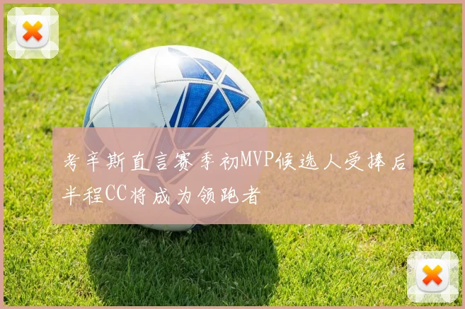 考辛斯直言赛季初MVP候选人受捧后半程CC将成为领跑者