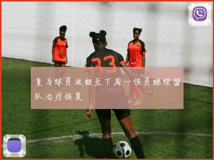 皇马球员放假至下周一伤员继续留队治疗恢复
