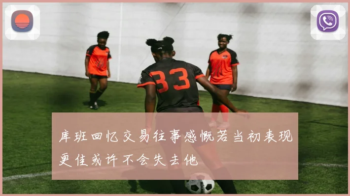 库班回忆交易往事感慨若当初表现更佳或许不会失去他