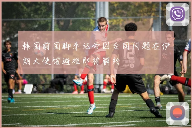 韩国前国脚李记帝因合同问题在伊朗大使馆避难即将解约