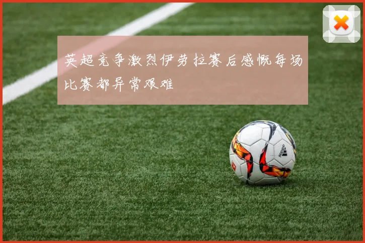 英超竞争激烈伊劳拉赛后感慨每场比赛都异常艰难