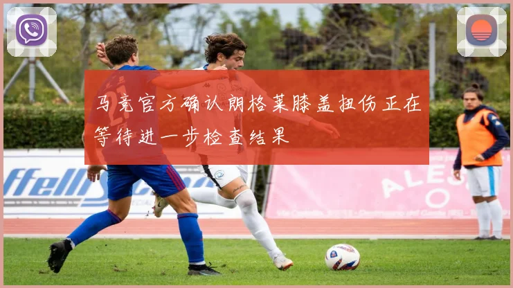 马竞官方确认朗格莱膝盖扭伤正在等待进一步检查结果