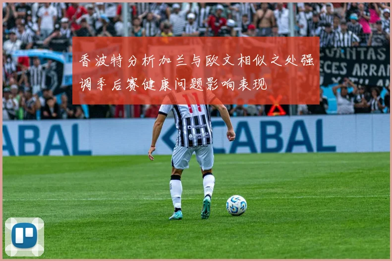 香波特分析加兰与欧文相似之处强调季后赛健康问题影响表现