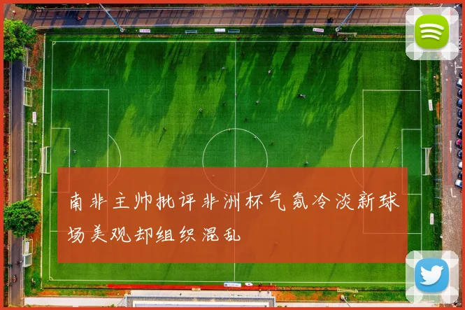 南非主帅批评非洲杯气氛冷淡新球场美观却组织混乱