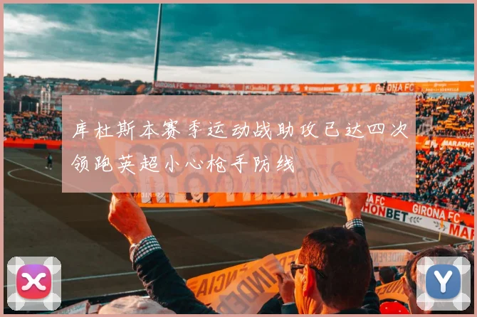 库杜斯本赛季运动战助攻已达四次领跑英超小心枪手防线