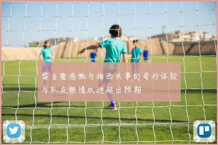 雷吉隆感慨与梅西共事的奇妙体验与队友热情欢迎超出预期