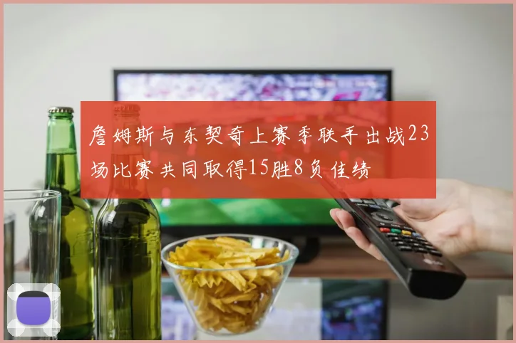 詹姆斯与东契奇上赛季联手出战23场比赛共同取得15胜8负佳绩
