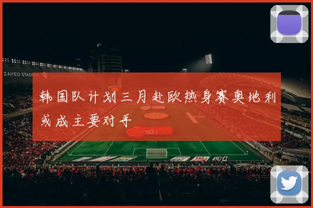 韩国队计划三月赴欧热身赛奥地利或成主要对手