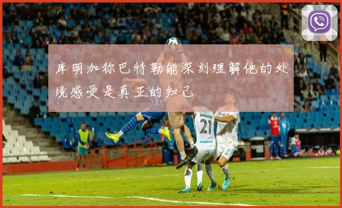 库明加称巴特勒能深刻理解他的处境感受是真正的知己