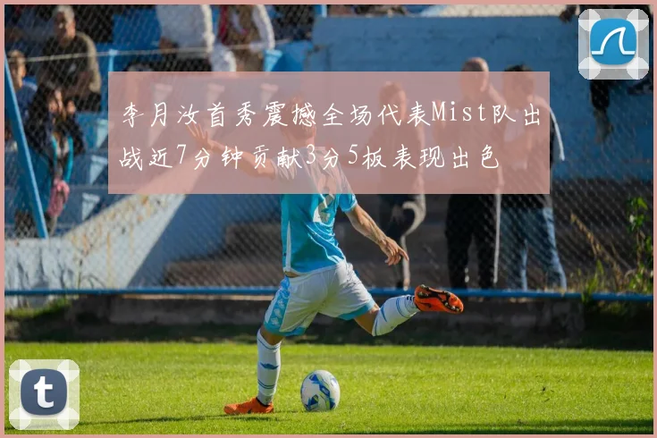 李月汝首秀震撼全场代表Mist队出战近7分钟贡献3分5板表现出色