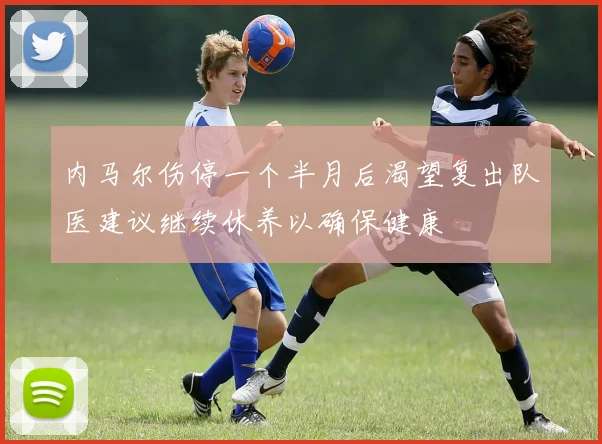 内马尔伤停一个半月后渴望复出队医建议继续休养以确保健康