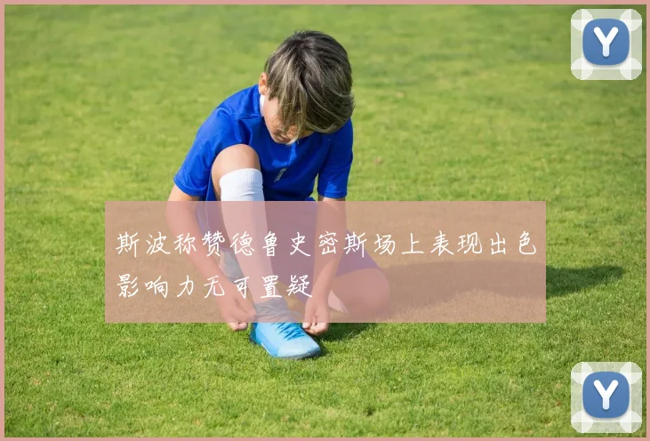 斯波称赞德鲁史密斯场上表现出色影响力无可置疑