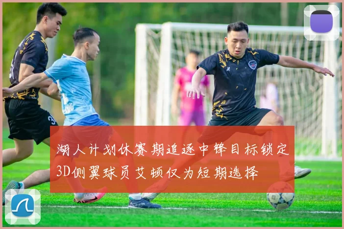 湖人计划休赛期追逐中锋目标锁定3D侧翼球员艾顿仅为短期选择