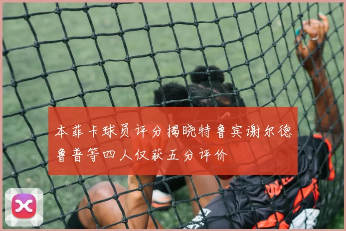 本菲卡球员评分揭晓特鲁宾谢尔德鲁普等四人仅获五分评价
