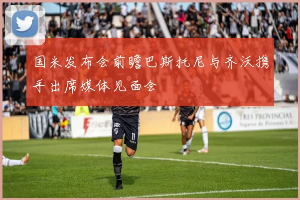 国米发布会前瞻巴斯托尼与齐沃携手出席媒体见面会
