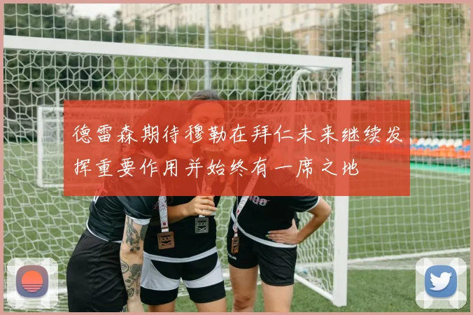 德雷森期待穆勒在拜仁未来继续发挥重要作用并始终有一席之地