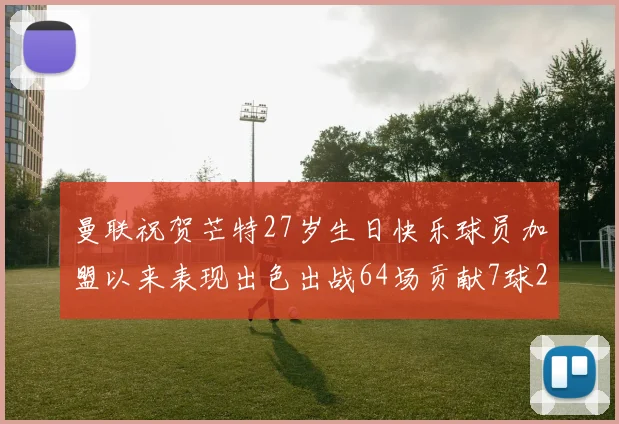 曼联祝贺芒特27岁生日快乐球员加盟以来表现出色出战64场贡献7球2助
