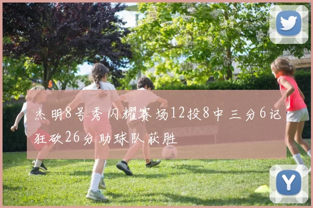杰明8号秀闪耀赛场12投8中三分6记狂砍26分助球队获胜