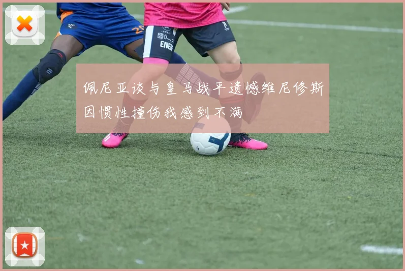 佩尼亚谈与皇马战平遗憾维尼修斯因惯性撞伤我感到不满