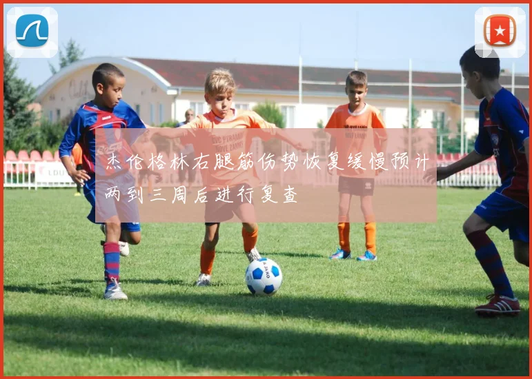 杰伦格林右腿筋伤势恢复缓慢预计两到三周后进行复查