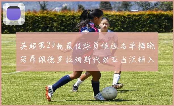 英超第29轮最佳球员候选名单揭晓若昂佩德罗拉姆斯代尔亚当沃顿入围