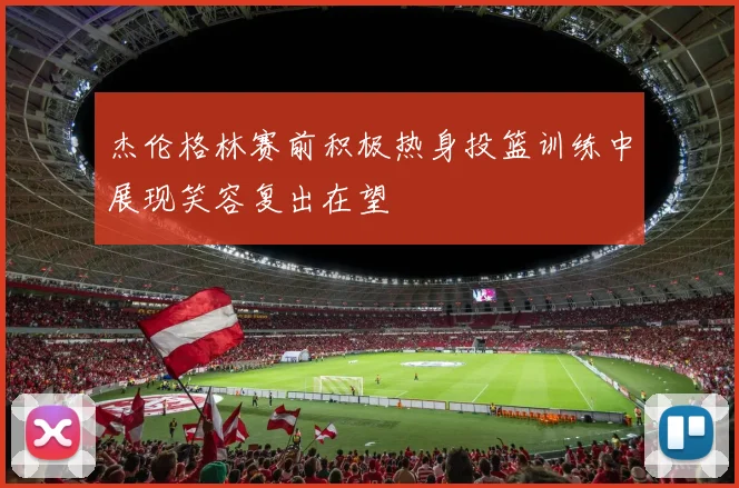 杰伦格林赛前积极热身投篮训练中展现笑容复出在望