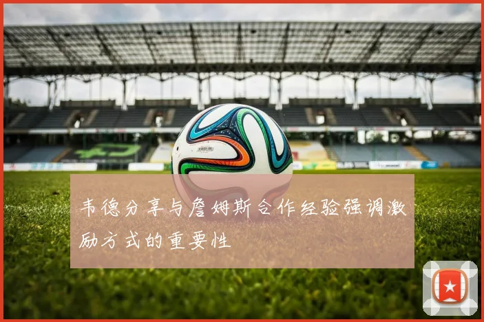 韦德分享与詹姆斯合作经验强调激励方式的重要性