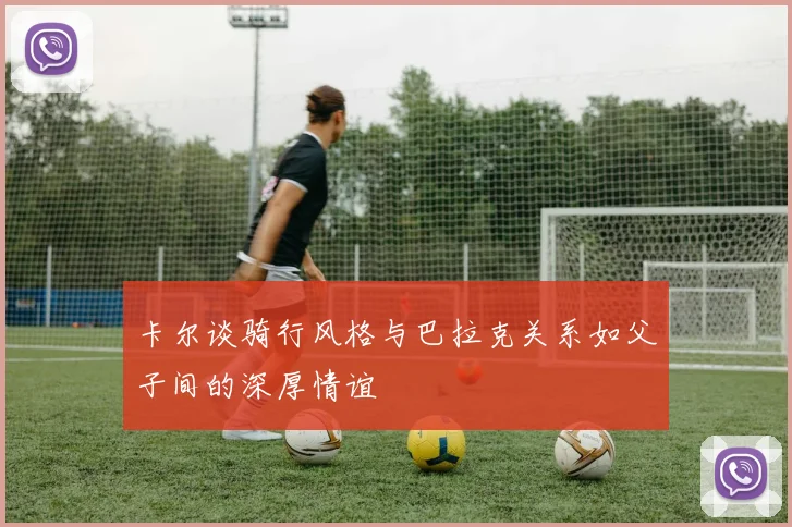 卡尔谈骑行风格与巴拉克关系如父子间的深厚情谊