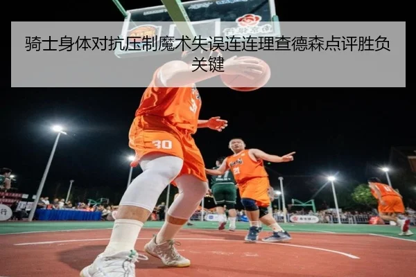 骑士身体对抗压制魔术失误连连理查德森点评胜负关键 | PGSoft