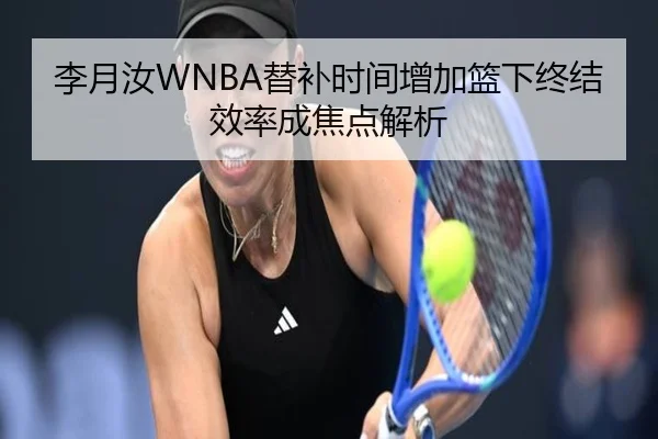 李月汝WNBA替补时间增加篮下终结效率成焦点解析 | PGSoft